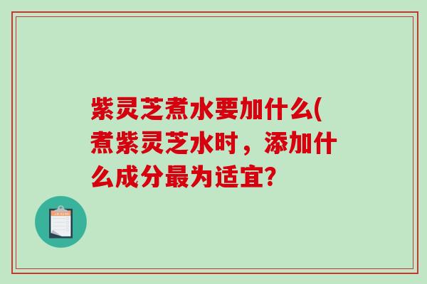 紫灵芝煮水要加什么(煮紫灵芝水时，添加什么成分为适宜？