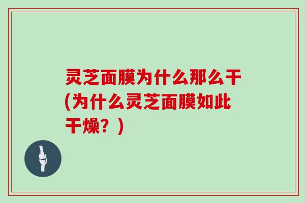 灵芝面膜为什么那么干(为什么灵芝面膜如此干燥?) 灵芝面膜为什么那么干(为什么灵芝面膜如此干燥?)
