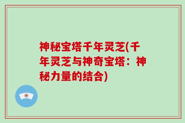 神秘宝塔千年灵芝(千年灵芝与神奇宝塔：神秘力量的结合)