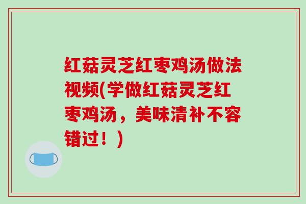 红菇灵芝红枣鸡汤做法视频(学做红菇灵芝红枣鸡汤,美味清补不容错过!) 红菇灵芝红枣鸡汤做法视频(学做红菇灵芝红枣鸡汤,美味清补不容错过!)