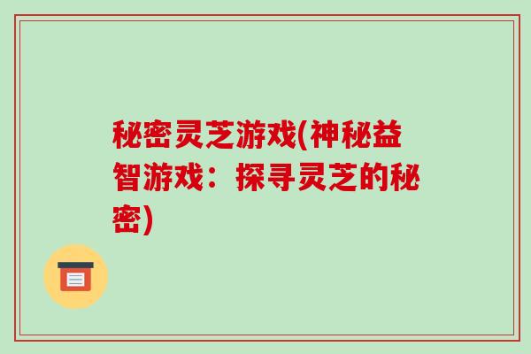 秘密灵芝游戏(神秘益智游戏:探寻灵芝的秘密) 秘密灵芝游戏(神秘益智游戏:探寻灵芝的秘密)