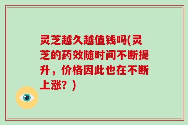 灵芝越久越值钱吗(灵芝的随时间不断提升，价格因此也在不断上涨？)
