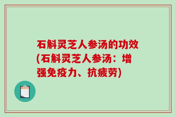 石斛灵芝人参汤的功效(石斛灵芝人参汤:增强免疫力、) 石斛灵芝人参汤的功效(石斛灵芝人参汤:增强免疫力、)