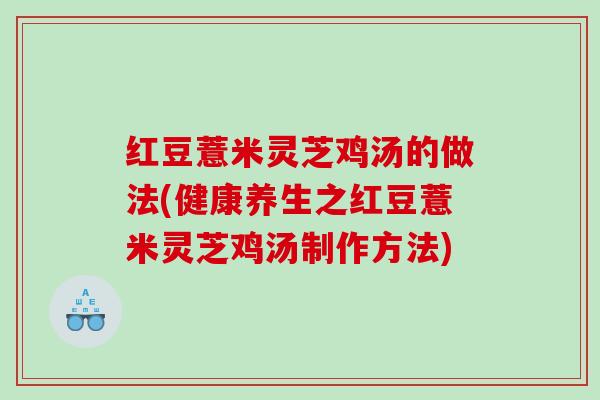 红豆薏米灵芝鸡汤的做法(健康养生之红豆薏米灵芝鸡汤制作方法) 红豆薏米灵芝鸡汤的做法(健康养生之红豆薏米灵芝鸡汤制作方法)