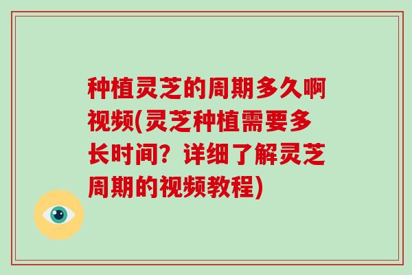 种植灵芝的周期多久啊视频(灵芝种植需要多长时间?详细了解灵芝周期的视频教程) 种植灵芝的周期多久啊视频(灵芝种植需要多长时间?详细了解灵芝周期的视频教程)