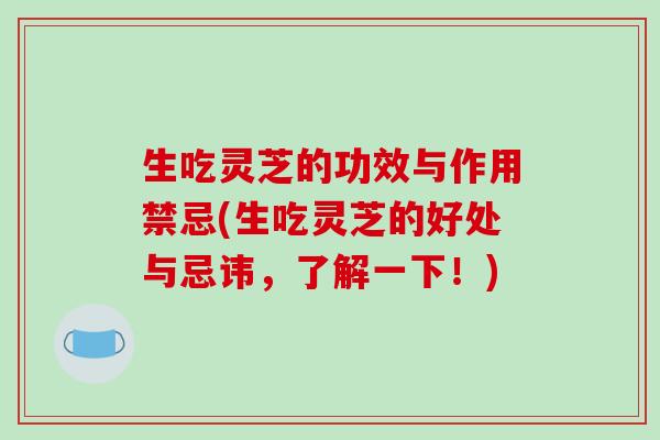 生吃灵芝的功效与作用禁忌(生吃灵芝的好处与忌讳，了解一下！)