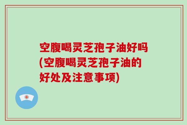 空腹喝灵芝孢子油好吗(空腹喝灵芝孢子油的好处及注意事项) 空腹喝灵芝孢子油好吗(空腹喝灵芝孢子油的好处及注意事项)