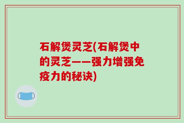 石解煲灵芝(石解煲中的灵芝——强力增强免疫力的秘诀) 石解煲灵芝(石解煲中的灵芝——强力增强免疫力的秘诀)