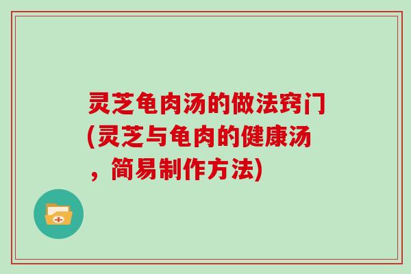 灵芝龟肉汤的做法窍门(灵芝与龟肉的健康汤,简易制作方法) 灵芝龟肉汤的做法窍门(灵芝与龟肉的健康汤,简易制作方法)