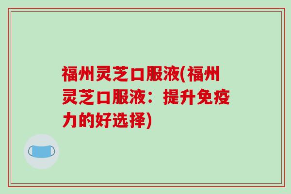 福州灵芝口服液(福州灵芝口服液：提升免疫力的好选择)