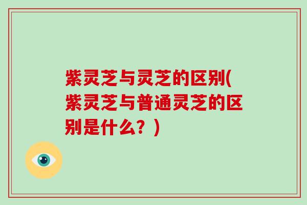 紫灵芝与灵芝的区别(紫灵芝与普通灵芝的区别是什么?) 紫灵芝与灵芝的区别(紫灵芝与普通灵芝的区别是什么?)