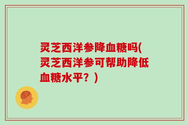 灵芝西洋参降吗(灵芝西洋参可帮助降低水平?) 灵芝西洋参降吗(灵芝西洋参可帮助降低水平?)