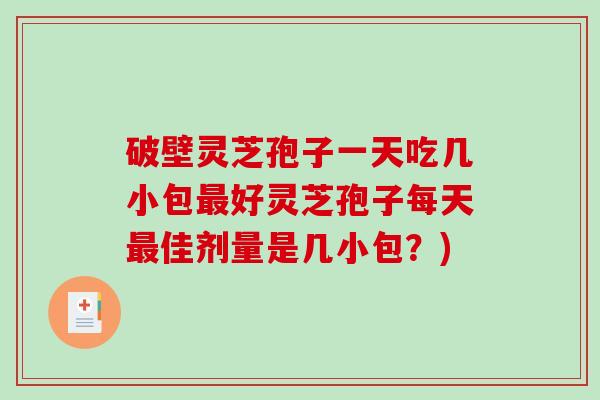 破壁灵芝孢子一天吃几小包好灵芝孢子每天佳剂量是几小包？)