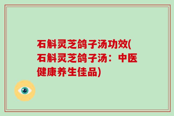 石斛灵芝鸽子汤功效(石斛灵芝鸽子汤:中医健康养生佳品) 石斛灵芝鸽子汤功效(石斛灵芝鸽子汤:中医健康养生佳品)