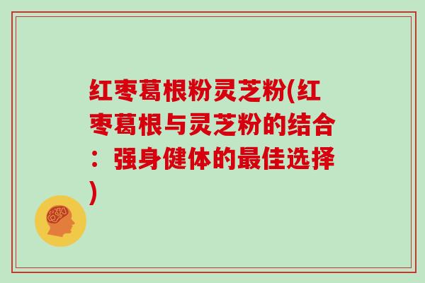 红枣葛根粉灵芝粉(红枣葛根与灵芝粉的结合:强身健体的佳选择) 红枣葛根粉灵芝粉(红枣葛根与灵芝粉的结合:强身健体的佳选择)