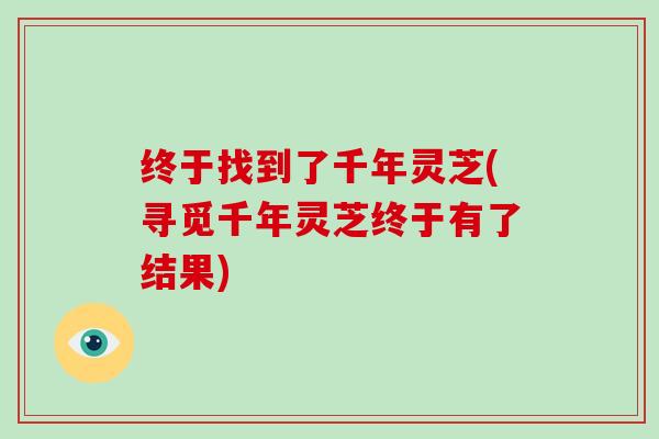 终于找到了千年灵芝(寻觅千年灵芝终于有了结果) 终于找到了千年灵芝(寻觅千年灵芝终于有了结果)