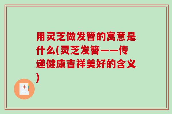 用灵芝做发簪的寓意是什么(灵芝发簪——传递健康吉祥美好的含义) 用灵芝做发簪的寓意是什么(灵芝发簪——传递健康吉祥美好的含义)