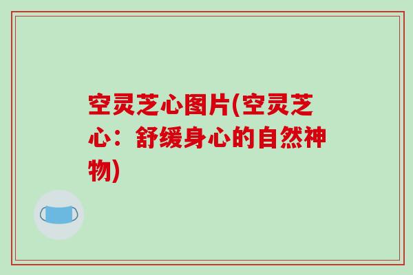 空灵芝心图片(空灵芝心:舒缓身心的自然神物) 空灵芝心图片(空灵芝心:舒缓身心的自然神物)