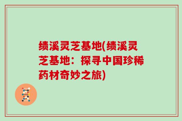 绩溪灵芝基地(绩溪灵芝基地:探寻中国珍稀药材奇妙之旅) 绩溪灵芝基地(绩溪灵芝基地:探寻中国珍稀药材奇妙之旅)