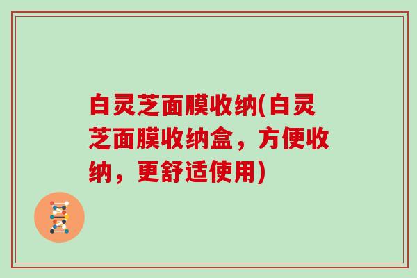 白灵芝面膜收纳(白灵芝面膜收纳盒,方便收纳,更舒适使用) 白灵芝面膜收纳(白灵芝面膜收纳盒,方便收纳,更舒适使用)