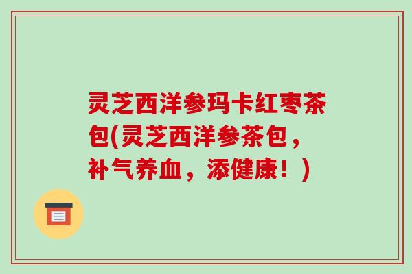 灵芝西洋参玛卡红枣茶包(灵芝西洋参茶包,,添健康!) 灵芝西洋参玛卡红枣茶包(灵芝西洋参茶包,,添健康!)