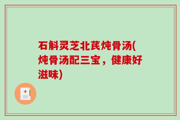 石斛灵芝北芪炖骨汤(炖骨汤配三宝，健康好滋味)