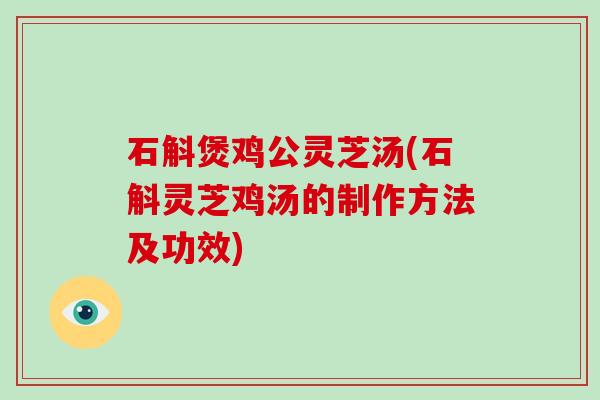 石斛煲鸡公灵芝汤(石斛灵芝鸡汤的制作方法及功效) 石斛煲鸡公灵芝汤(石斛灵芝鸡汤的制作方法及功效)