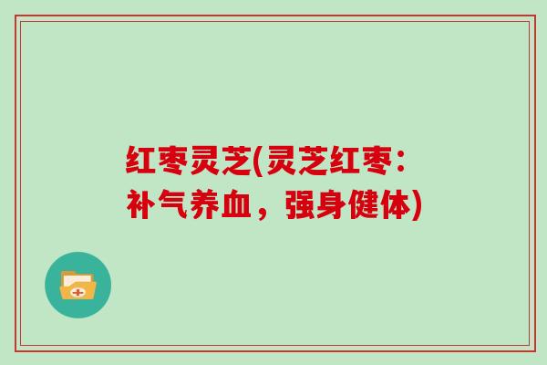 红枣灵芝(灵芝红枣:,强身健体) 红枣灵芝(灵芝红枣:,强身健体)
