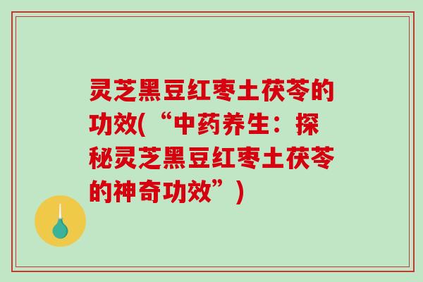 灵芝黑豆红枣土茯苓的功效(“养生:探秘灵芝黑豆红枣土茯苓的神奇功效”) 灵芝黑豆红枣土茯苓的功效(“养生:探秘灵芝黑豆红枣土茯苓的神奇功效”)