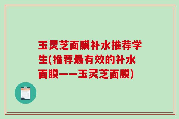 玉灵芝面膜补水推荐学生(推荐有效的补水面膜——玉灵芝面膜)