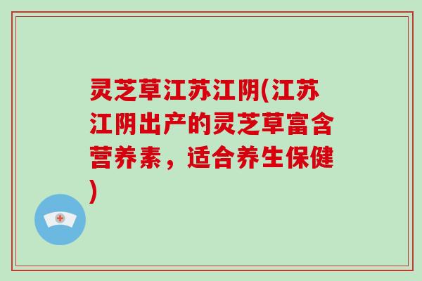 灵芝草江苏江阴(江苏江阴出产的灵芝草富含营养素,适合养生保健) 灵芝草江苏江阴(江苏江阴出产的灵芝草富含营养素,适合养生保健)