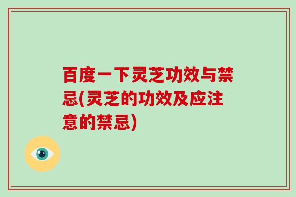 百度一下灵芝功效与禁忌(灵芝的功效及应注意的禁忌) 百度一下灵芝功效与禁忌(灵芝的功效及应注意的禁忌)