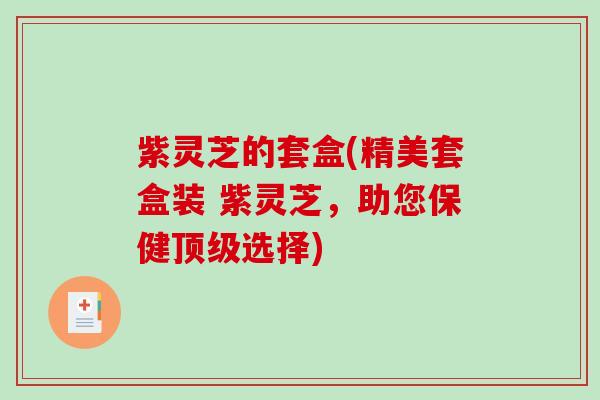 紫灵芝的套盒(精美套盒装 紫灵芝，助您保健选择)