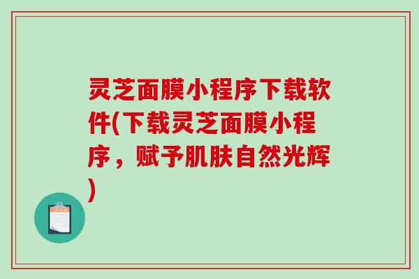 灵芝面膜小程序下载软件(下载灵芝面膜小程序,赋予自然光辉) 灵芝面膜小程序下载软件(下载灵芝面膜小程序,赋予自然光辉)