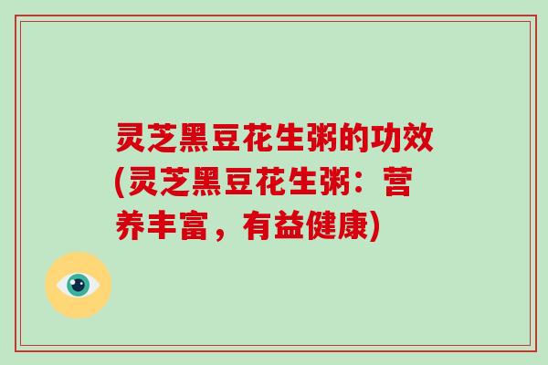 灵芝黑豆花生粥的功效(灵芝黑豆花生粥:营养丰富,有益健康) 灵芝黑豆花生粥的功效(灵芝黑豆花生粥:营养丰富,有益健康)