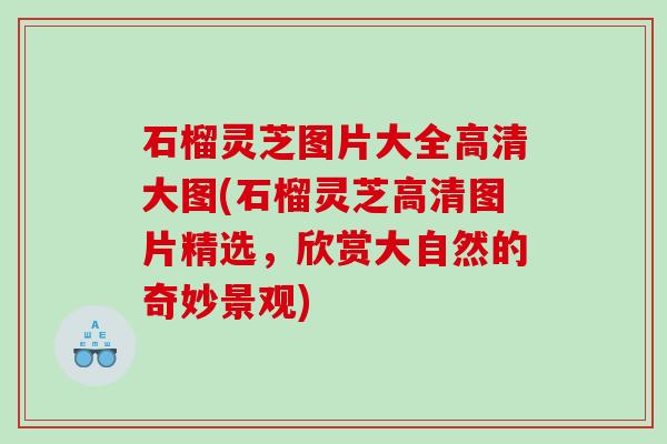 石榴灵芝图片大全高清大图(石榴灵芝高清图片精选,欣赏大自然的奇妙景观) 石榴灵芝图片大全高清大图(石榴灵芝高清图片精选,欣赏大自然的奇妙景观)