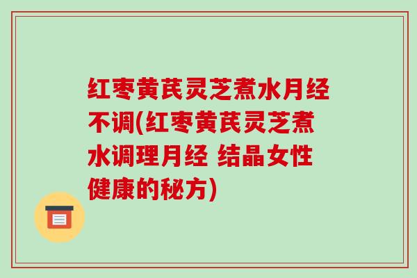 红枣黄芪灵芝煮水不调(红枣黄芪灵芝煮水调理 结晶女性健康的秘方) 红枣黄芪灵芝煮水不调(红枣黄芪灵芝煮水调理 结晶女性健康的秘方)