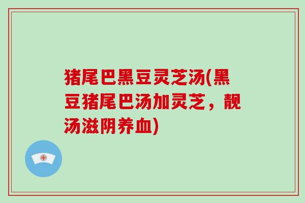 猪尾巴黑豆灵芝汤(黑豆猪尾巴汤加灵芝，靓汤滋阴)