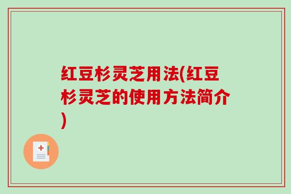 红豆杉灵芝用法(红豆杉灵芝的使用方法简介) 红豆杉灵芝用法(红豆杉灵芝的使用方法简介)
