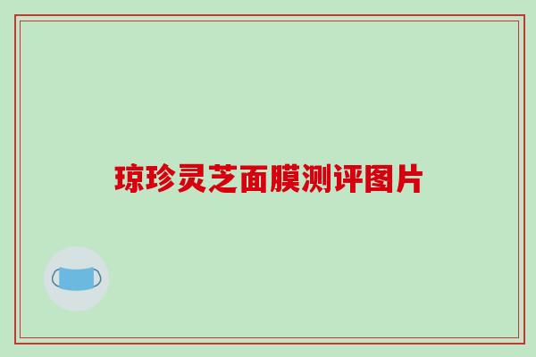 琼珍灵芝面膜测评图片 琼珍灵芝面膜测评图片
