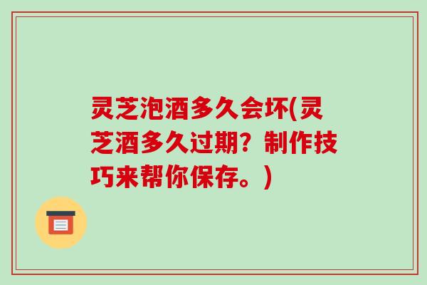 灵芝泡酒多久会坏(灵芝酒多久过期?制作技巧来帮你保存。) 灵芝泡酒多久会坏(灵芝酒多久过期?制作技巧来帮你保存。)