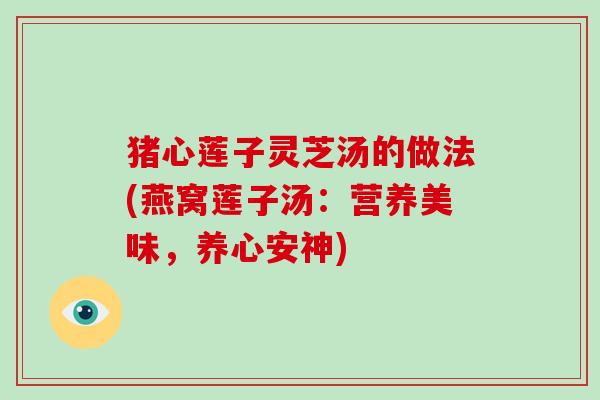 猪心莲子灵芝汤的做法(燕窝莲子汤:营养美味,养心安神) 猪心莲子灵芝汤的做法(燕窝莲子汤:营养美味,养心安神)