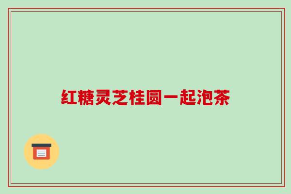 红糖灵芝桂圆一起泡茶 红糖灵芝桂圆一起泡茶
