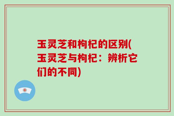玉灵芝和枸杞的区别(玉灵芝与枸杞:辨析它们的不同) 玉灵芝和枸杞的区别(玉灵芝与枸杞:辨析它们的不同)