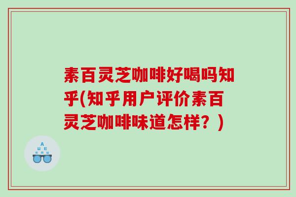 素百灵芝咖啡好喝吗知乎(知乎用户评价素百灵芝咖啡味道怎样?) 素百灵芝咖啡好喝吗知乎(知乎用户评价素百灵芝咖啡味道怎样?)