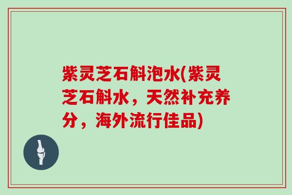 紫灵芝石斛泡水(紫灵芝石斛水,天然补充养分,海外流行佳品) 紫灵芝石斛泡水(紫灵芝石斛水,天然补充养分,海外流行佳品)