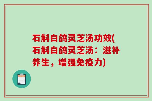 石斛白鸽灵芝汤功效(石斛白鸽灵芝汤:滋补养生,增强免疫力) 石斛白鸽灵芝汤功效(石斛白鸽灵芝汤:滋补养生,增强免疫力)