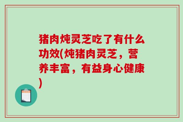 猪肉炖灵芝吃了有什么功效(炖猪肉灵芝,营养丰富,有益身心健康) 猪肉炖灵芝吃了有什么功效(炖猪肉灵芝,营养丰富,有益身心健康)