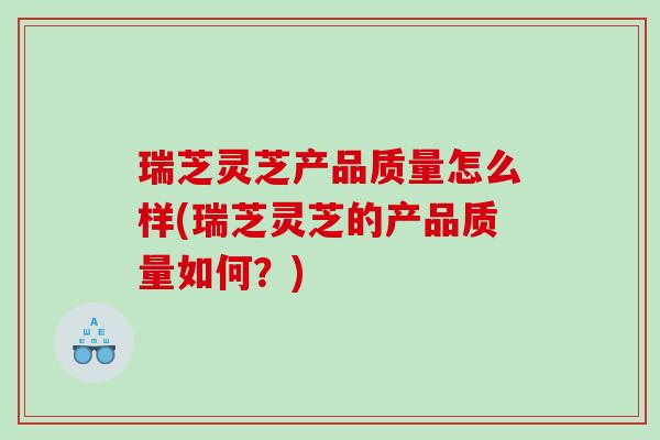 瑞芝灵芝产品质量怎么样(瑞芝灵芝的产品质量如何?) 瑞芝灵芝产品质量怎么样(瑞芝灵芝的产品质量如何?)