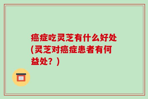 症吃灵芝有什么好处(灵芝对症患者有何益处?) 症吃灵芝有什么好处(灵芝对症患者有何益处?)